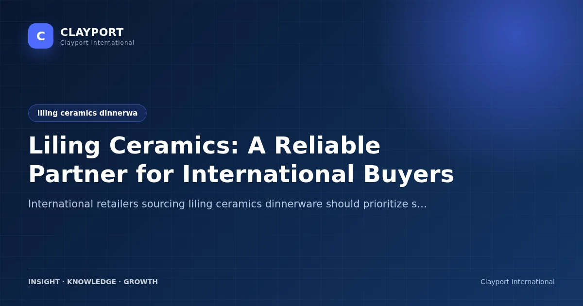 Liling Ceramics: A Reliable Partner for International Buyers