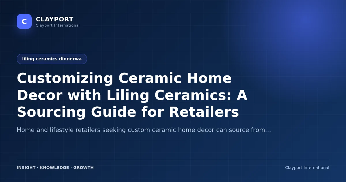 Customizing Ceramic Home Decor with Liling Ceramics: A Sourcing Guide for Retailers