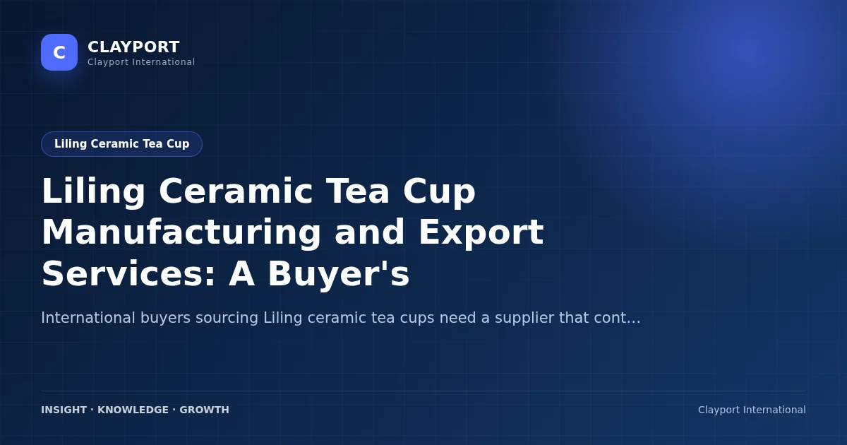 Liling Ceramic Tea Cup Manufacturing and Export Services: A Buyer's Guide to CLAYPORT's Capabilities