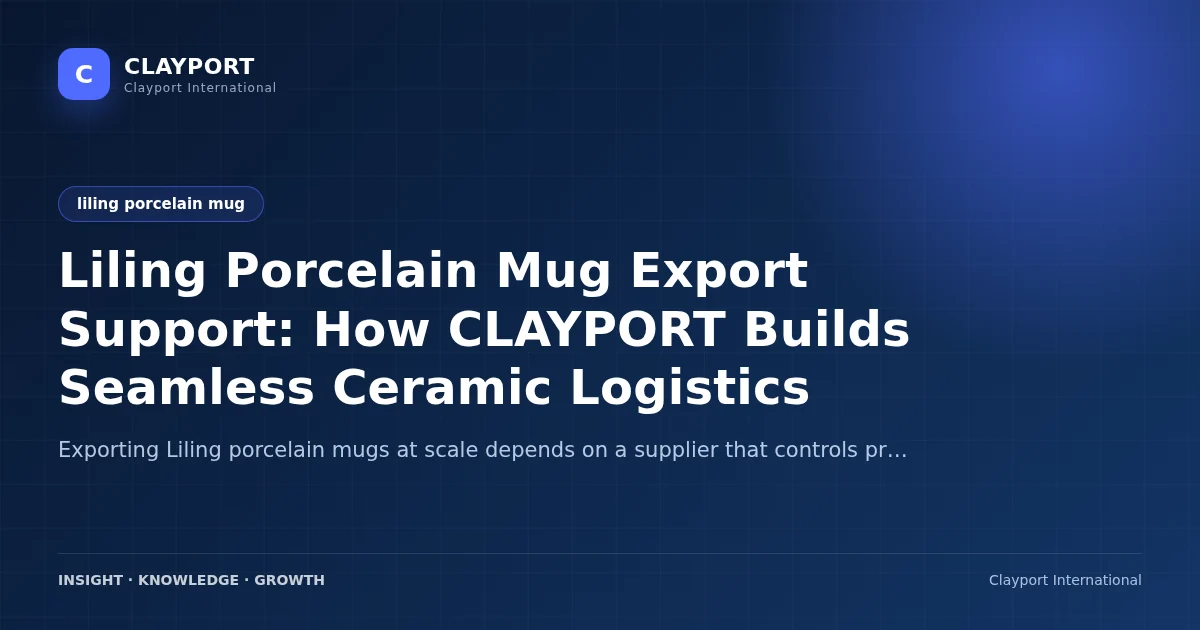Liling Porcelain Mug Export Support: How CLAYPORT Builds Seamless Ceramic Logistics