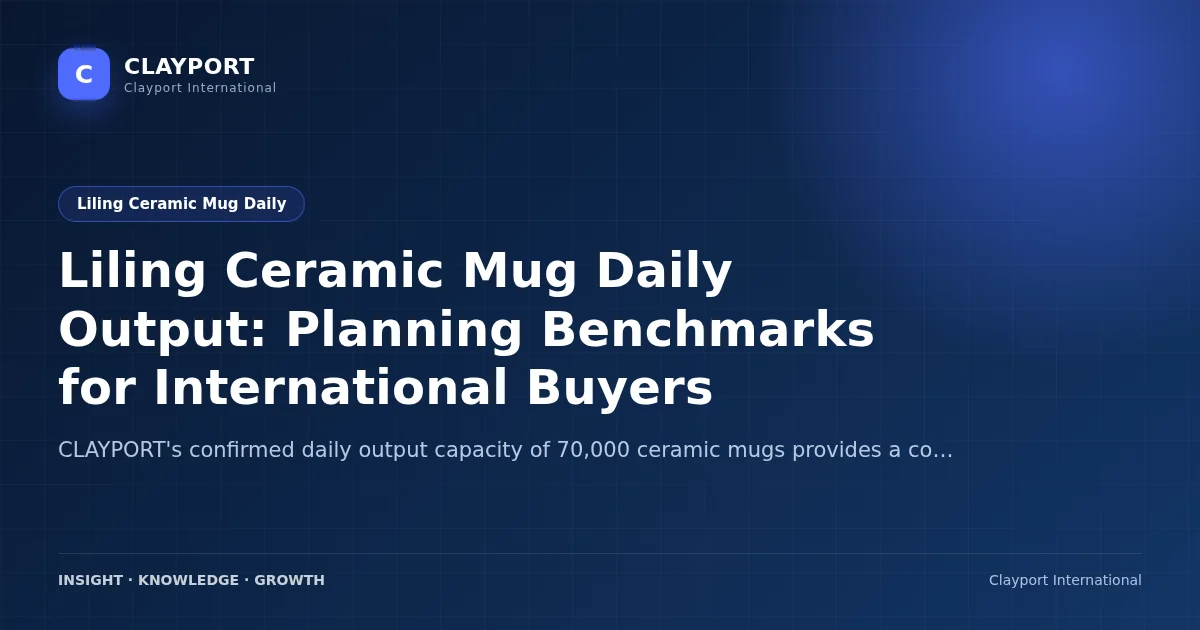 Liling Ceramic Mug Daily Output: Planning Benchmarks for International Buyers